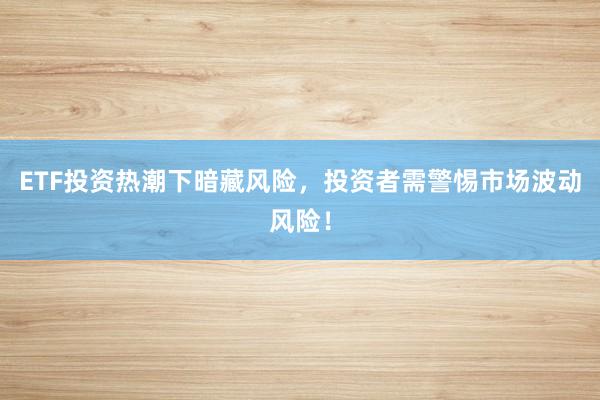 ETF投资热潮下暗藏风险，投资者需警惕市场波动风险！
