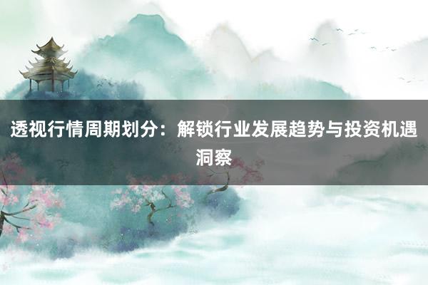 透视行情周期划分：解锁行业发展趋势与投资机遇洞察