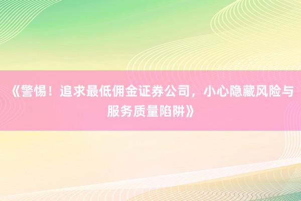 《警惕！追求最低佣金证券公司，小心隐藏风险与服务质量陷阱》