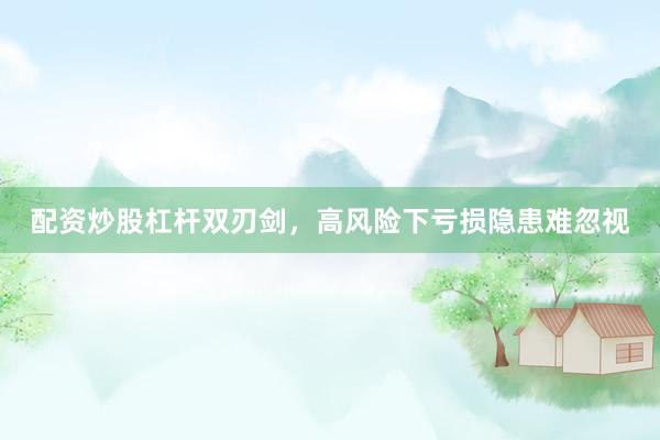 配资炒股杠杆双刃剑，高风险下亏损隐患难忽视
