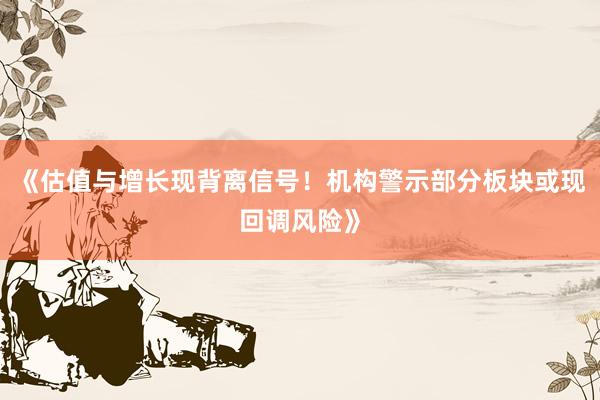 《估值与增长现背离信号！机构警示部分板块或现回调风险》