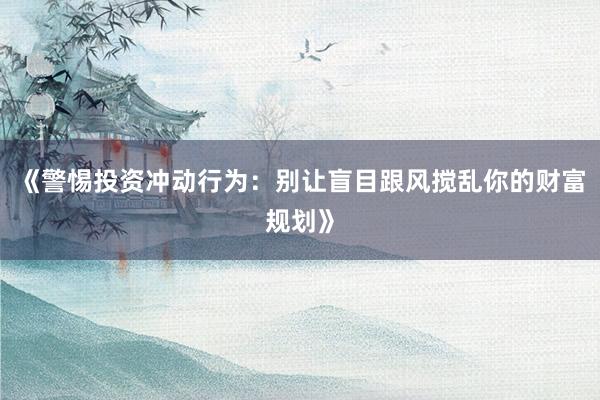 《警惕投资冲动行为：别让盲目跟风搅乱你的财富规划》