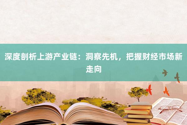 深度剖析上游产业链：洞察先机，把握财经市场新走向