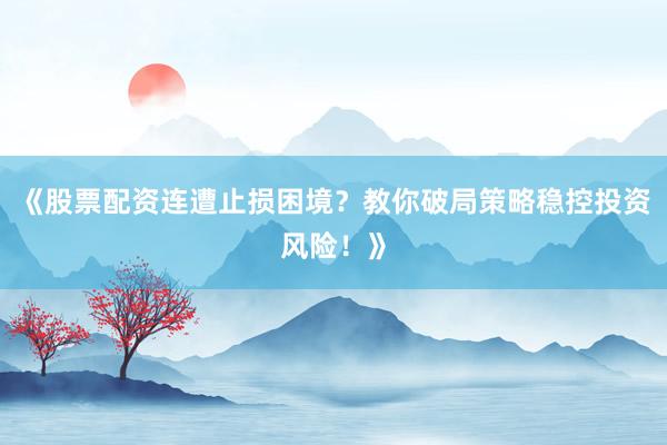 《股票配资连遭止损困境?教你破局策略稳控投资风险!》