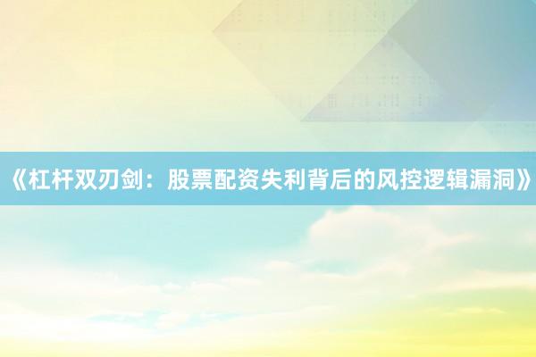 《杠杆双刃剑：股票配资失利背后的风控逻辑漏洞》