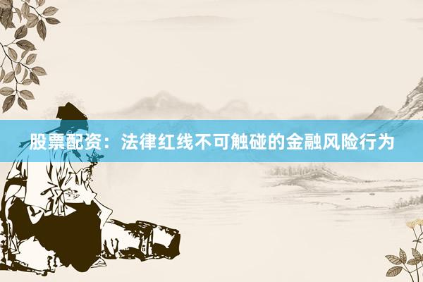 股票配资：法律红线不可触碰的金融风险行为