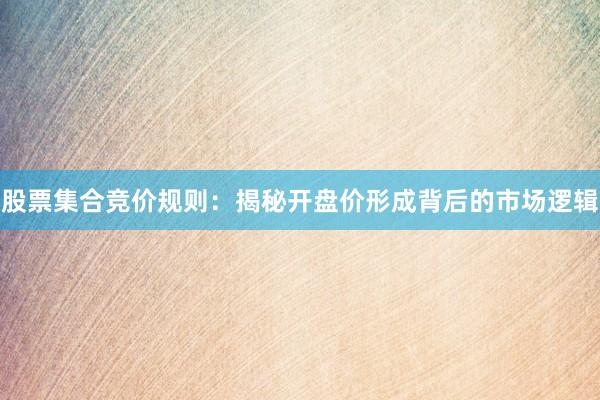 股票集合竞价规则:揭秘开盘价形成背后的市场逻辑