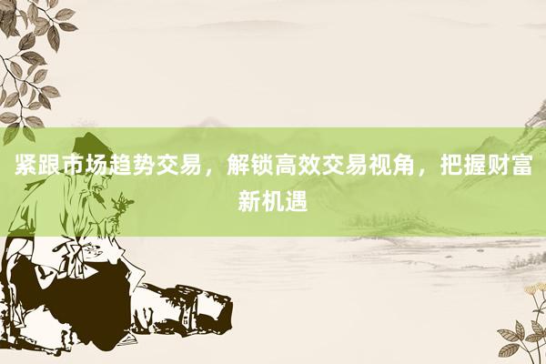 紧跟市场趋势交易,解锁高效交易视角,把握财富新机遇