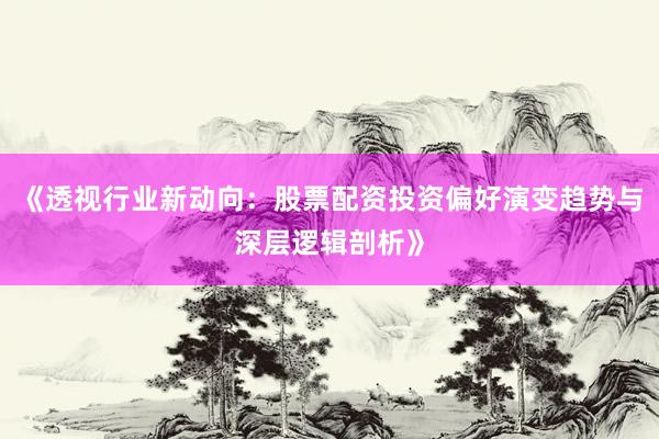 《透视行业新动向:股票配资投资偏好演变趋势与深层逻辑剖析》
