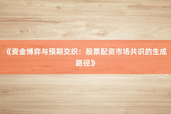 《资金博弈与预期交织：股票配资市场共识的生成路径》
