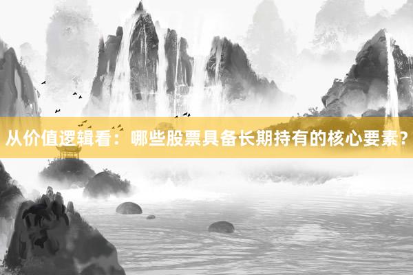 从价值逻辑看：哪些股票具备长期持有的核心要素？