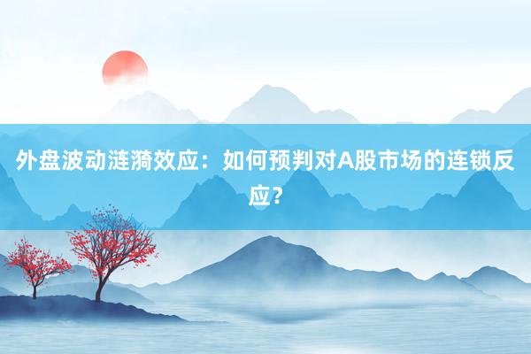 外盘波动涟漪效应：如何预判对A股市场的连锁反应？
