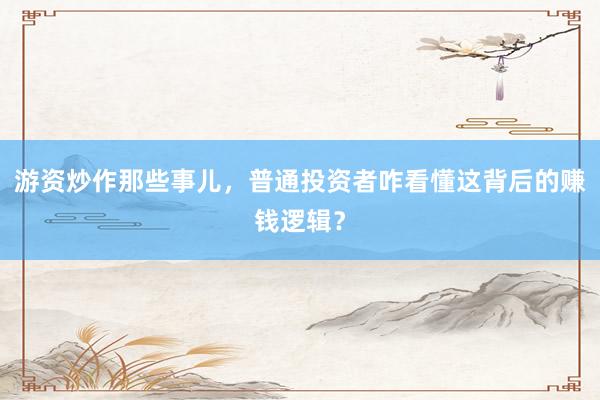 游资炒作那些事儿，普通投资者咋看懂这背后的赚钱逻辑？
