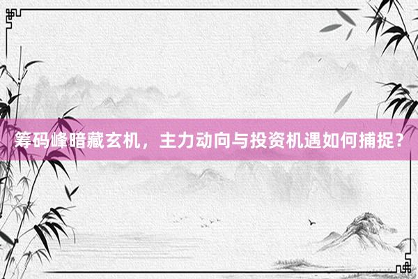 筹码峰暗藏玄机，主力动向与投资机遇如何捕捉？