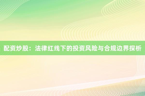 配资炒股：法律红线下的投资风险与合规边界探析