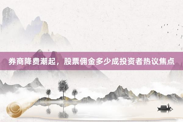 券商降费潮起，股票佣金多少成投资者热议焦点