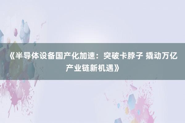 《半导体设备国产化加速：突破卡脖子 撬动万亿产业链新机遇》