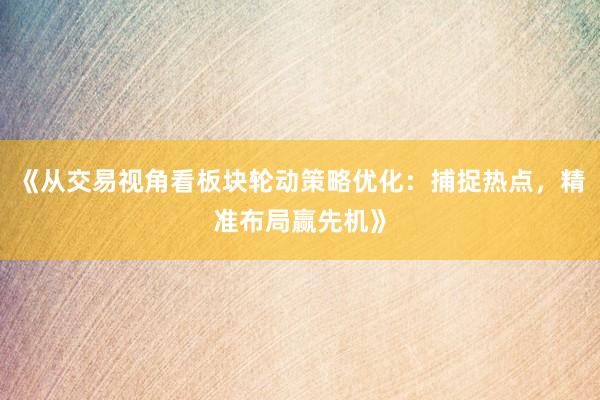 《从交易视角看板块轮动策略优化：捕捉热点，精准布局赢先机》
