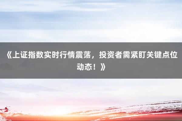 《上证指数实时行情震荡，投资者需紧盯关键点位动态！》