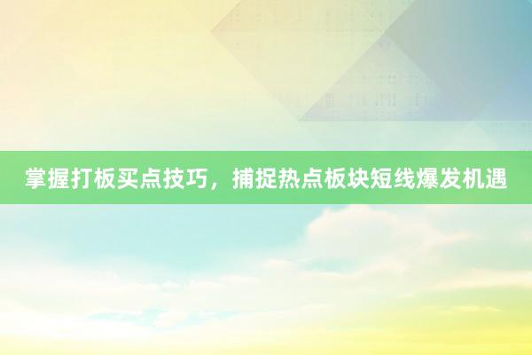 掌握打板买点技巧，捕捉热点板块短线爆发机遇