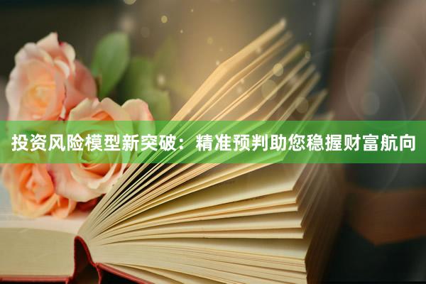 投资风险模型新突破：精准预判助您稳握财富航向