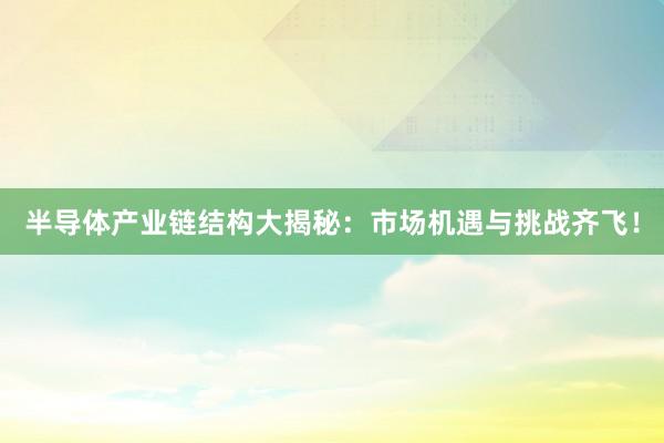 半导体产业链结构大揭秘：市场机遇与挑战齐飞！