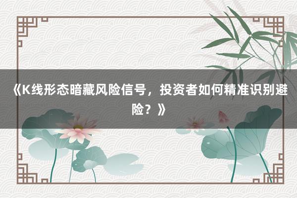 《K线形态暗藏风险信号，投资者如何精准识别避险？》