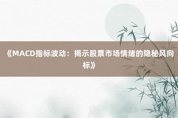 《MACD指标波动：揭示股票市场情绪的隐秘风向标》