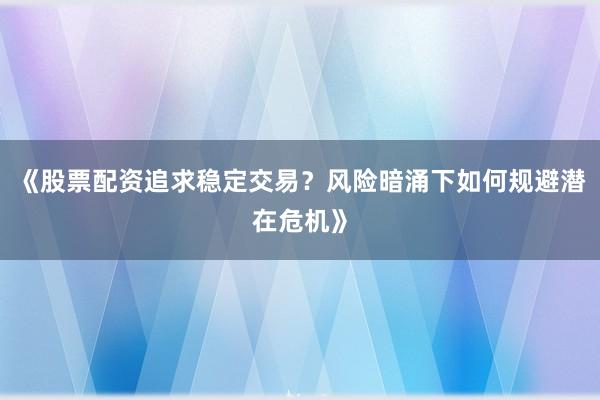 《股票配资追求稳定交易？风险暗涌下如何规避潜在危机》