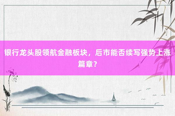 银行龙头股领航金融板块，后市能否续写强势上涨篇章？