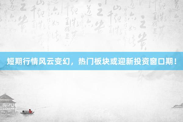 短期行情风云变幻,热门板块或迎新投资窗口期!