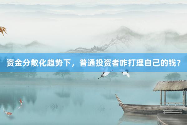 资金分散化趋势下，普通投资者咋打理自己的钱？
