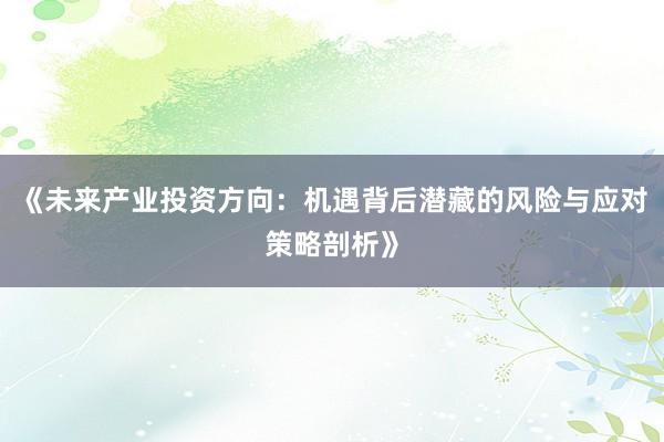 《未来产业投资方向：机遇背后潜藏的风险与应对策略剖析》