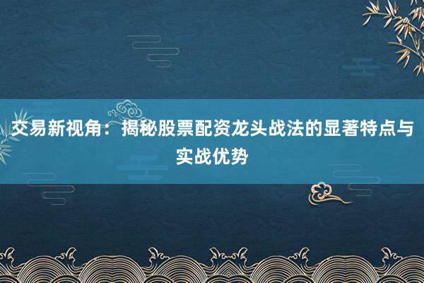 交易新视角：揭秘股票配资龙头战法的显著特点与实战优势