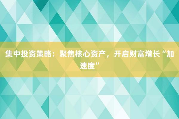 集中投资策略:聚焦核心资产,开启财富增长“加速度”