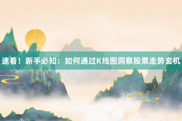 速看！新手必知：如何通过K线图洞察股票走势玄机
