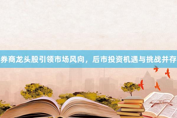券商龙头股引领市场风向，后市投资机遇与挑战并存