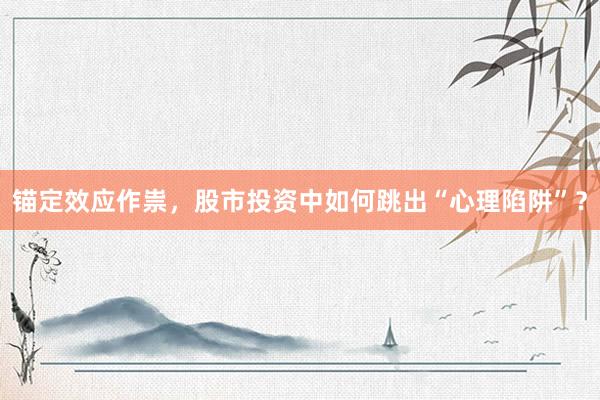 锚定效应作祟，股市投资中如何跳出“心理陷阱”？