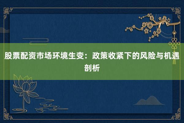 股票配资市场环境生变：政策收紧下的风险与机遇剖析