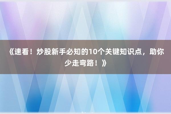 《速看！炒股新手必知的10个关键知识点，助你少走弯路！》