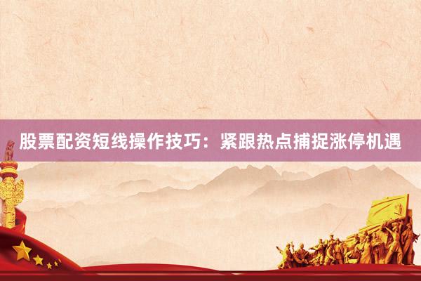 股票配资短线操作技巧：紧跟热点捕捉涨停机遇