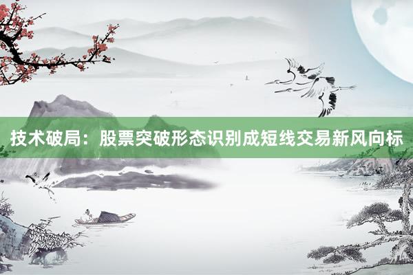 技术破局：股票突破形态识别成短线交易新风向标