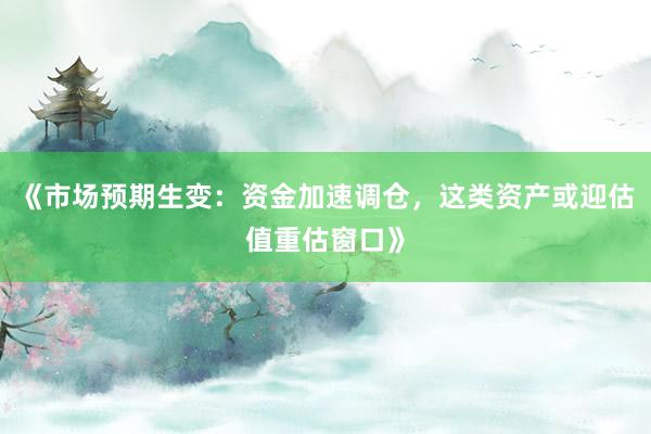 《市场预期生变：资金加速调仓，这类资产或迎估值重估窗口》
