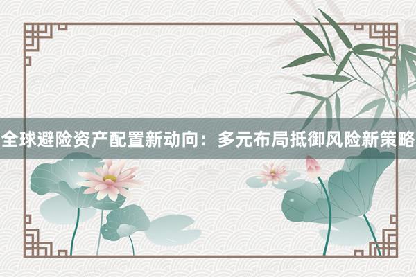 全球避险资产配置新动向：多元布局抵御风险新策略