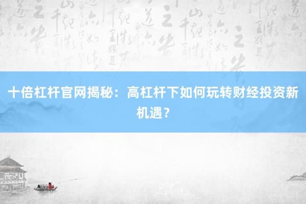 十倍杠杆官网揭秘：高杠杆下如何玩转财经投资新机遇？