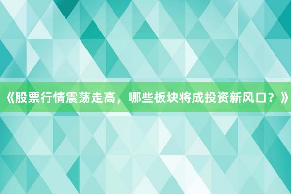 《股票行情震荡走高，哪些板块将成投资新风口？》