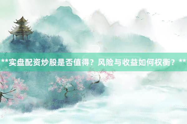 **实盘配资炒股是否值得？风险与收益如何权衡？**