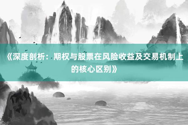 《深度剖析：期权与股票在风险收益及交易机制上的核心区别》