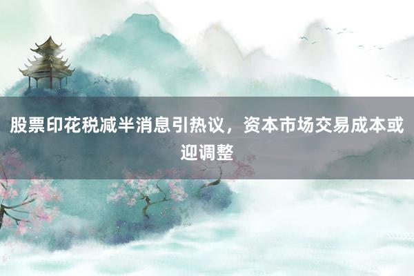 股票印花税减半消息引热议，资本市场交易成本或迎调整