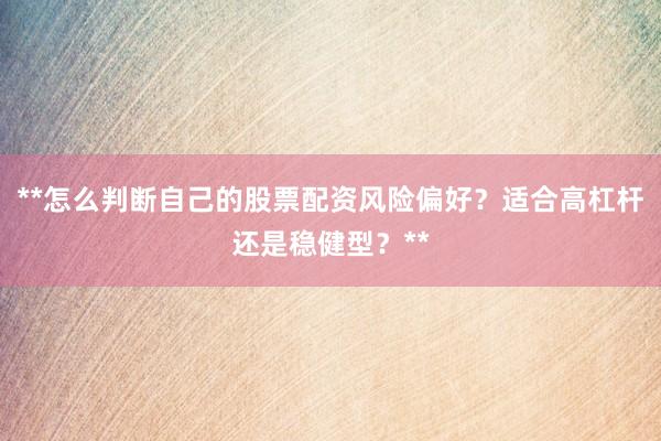 **怎么判断自己的股票配资风险偏好？适合高杠杆还是稳健型？**